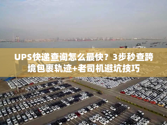 UPS快递查询怎么最快？3步秒查跨境包裹轨迹+老司机避坑技巧