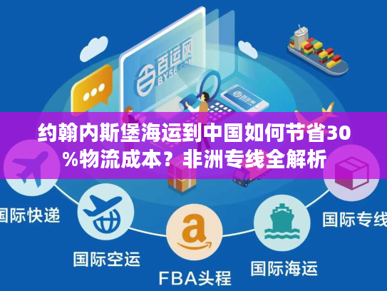 约翰内斯堡海运到中国如何节省30%物流成本？非洲专线全解析