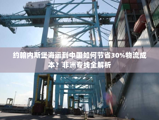 约翰内斯堡海运到中国如何节省30%物流成本？非洲专线全解析