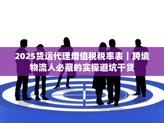 2025货运代理增值税税率表｜跨境物流人必藏的实操避坑干货