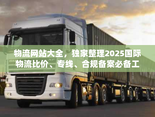物流网站大全，独家整理2025国际物流比价、专线、合规备案必备工具