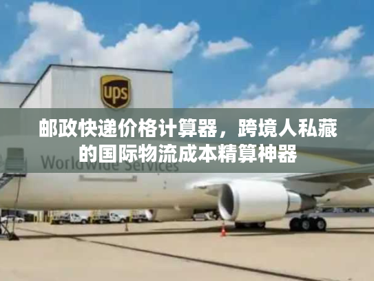 邮政快递价格计算器,跨境人私藏的国际物流成本精算神器 邮政快递价格计算器,跨境人私藏的国际物流成本精算神器