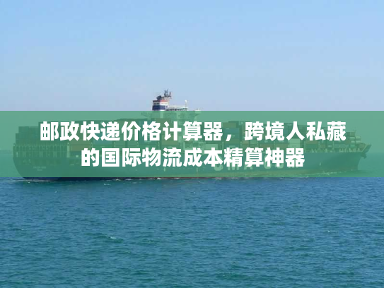 邮政快递价格计算器,跨境人私藏的国际物流成本精算神器 邮政快递价格计算器,跨境人私藏的国际物流成本精算神器