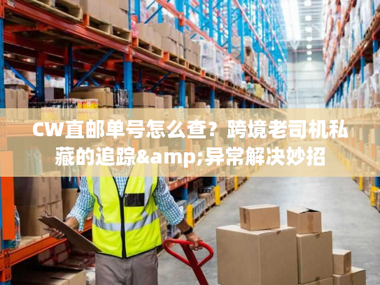 CW直邮单号怎么查?跨境老司机私藏的追踪&异常解决妙招 CW直邮单号怎么查?跨境老司机私藏的追踪&异常解决妙招