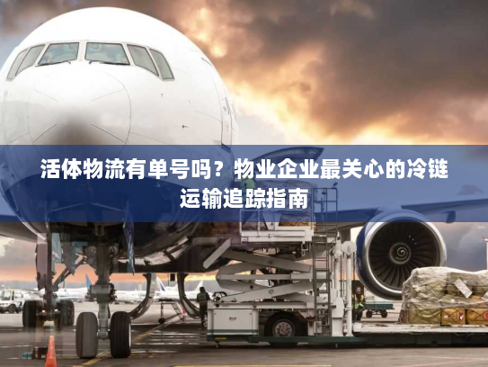 活体物流有单号吗?物业企业最关心的冷链运输追踪指南 活体物流有单号吗?物业企业最关心的冷链运输追踪指南