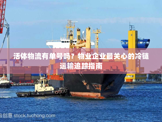活体物流有单号吗?物业企业最关心的冷链运输追踪指南 活体物流有单号吗?物业企业最关心的冷链运输追踪指南