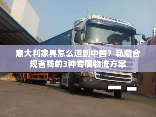 意大利家具怎么运到中国?私藏合规省钱的3种专属物流方案 意大利家具怎么运到中国?私藏合规省钱的3种专属物流方案