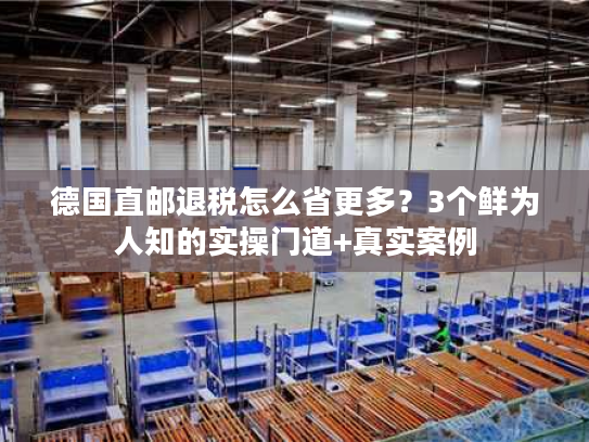 德国直邮退税怎么省更多？3个鲜为人知的实操门道+真实案例