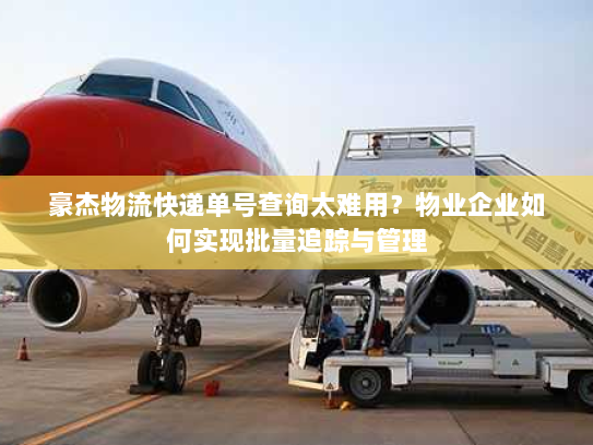 豪杰物流快递单号查询太难用?物业企业如何实现批量追踪与管理 豪杰物流快递单号查询太难用?物业企业如何实现批量追踪与管理