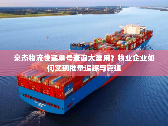 豪杰物流快递单号查询太难用?物业企业如何实现批量追踪与管理 豪杰物流快递单号查询太难用?物业企业如何实现批量追踪与管理