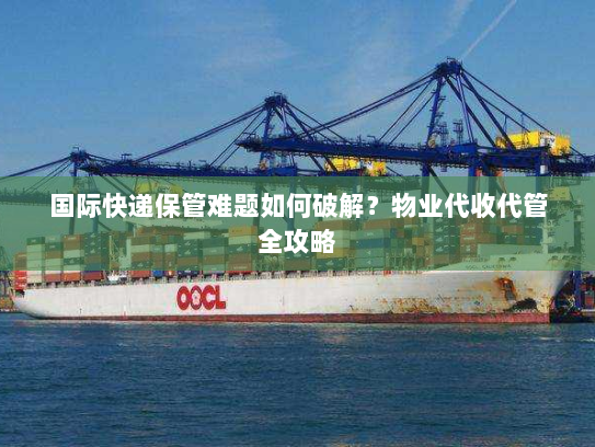 国际快递保管难题如何破解？物业代收代管全攻略