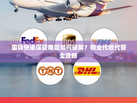国际快递保管难题如何破解？物业代收代管全攻略