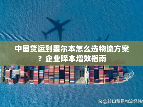 中国货运到墨尔本怎么选物流方案？企业降本增效指南