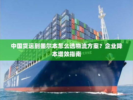 中国货运到墨尔本怎么选物流方案?企业降本增效指南 中国货运到墨尔本怎么选物流方案?企业降本增效指南