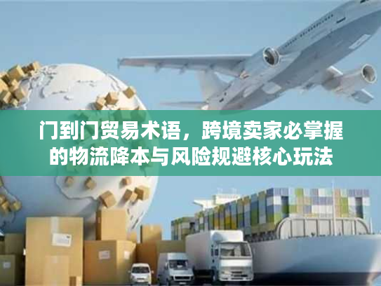 门到门贸易术语，跨境卖家必掌握的物流降本与风险规避核心玩法