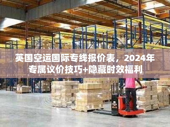 英国空运国际专线报价表,2024年专属议价技巧+隐藏时效福利 英国空运国际专线报价表,2024年专属议价技巧+隐藏时效福利