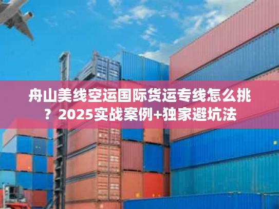 舟山美线空运国际货运专线怎么挑?2025实战案例+独家避坑法 舟山美线空运国际货运专线怎么挑?2025实战案例+独家避坑法