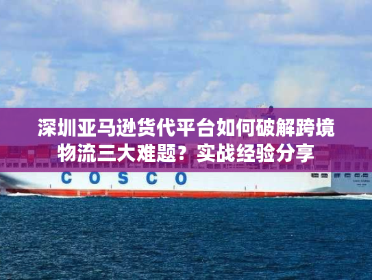 深圳亚马逊货代平台如何破解跨境物流三大难题?实战经验分享 深圳亚马逊货代平台如何破解跨境物流三大难题?实战经验分享