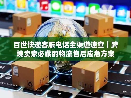 百世快递客服电话全渠道速查｜跨境卖家必藏的物流售后应急方案