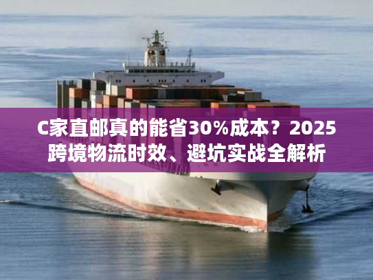 C家直邮真的能省30%成本?2025跨境物流时效、避坑实战全解析 C家直邮真的能省30%成本?2025跨境物流时效、避坑实战全解析