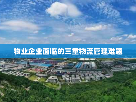 物业企业面临的三重物流管理难题