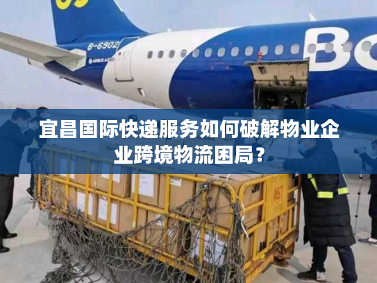 宜昌国际快递服务如何破解物业企业跨境物流困局? 宜昌国际快递服务如何破解物业企业跨境物流困局?