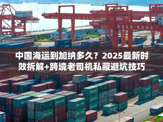 中国海运到加纳多久？2025最新时效拆解+跨境老司机私藏避坑技巧