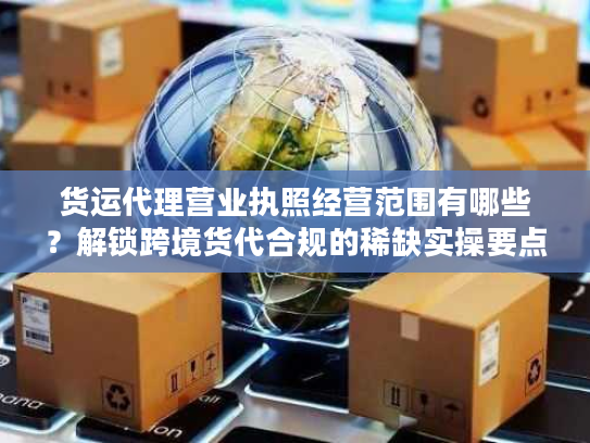 货运代理营业执照经营范围有哪些？解锁跨境货代合规的稀缺实操要点