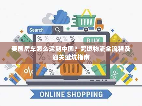 美国房车怎么运到中国?跨境物流全流程及通关避坑指南 美国房车怎么运到中国?跨境物流全流程及通关避坑指南