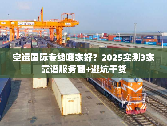 空运国际专线哪家好?2025实测3家靠谱服务商+避坑干货 空运国际专线哪家好?2025实测3家靠谱服务商+避坑干货
