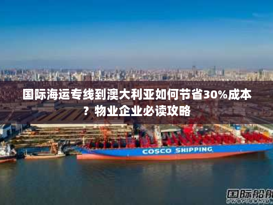 国际海运专线到澳大利亚如何节省30%成本?物业企业必读攻略 国际海运专线到澳大利亚如何节省30%成本?物业企业必读攻略