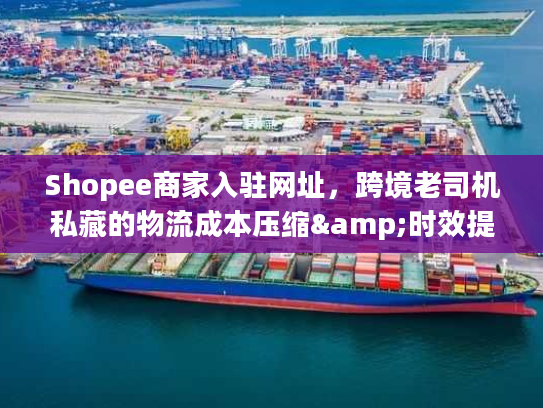 Shopee商家入驻网址，跨境老司机私藏的物流成本压缩&时效提速干货