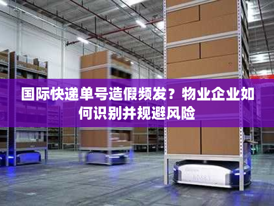 国际快递单号造假频发?物业企业如何识别并规避风险 国际快递单号造假频发?物业企业如何识别并规避风险