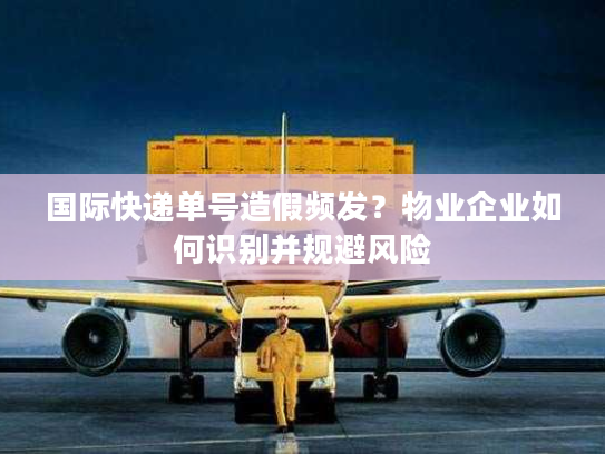 国际快递单号造假频发?物业企业如何识别并规避风险 国际快递单号造假频发?物业企业如何识别并规避风险