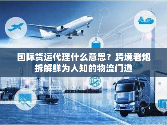 国际货运代理什么意思？跨境老炮拆解鲜为人知的物流门道