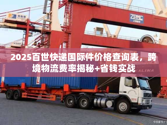 2025百世快递国际件价格查询表,跨境物流费率揭秘+省钱实战 2025百世快递国际件价格查询表,跨境物流费率揭秘+省钱实战