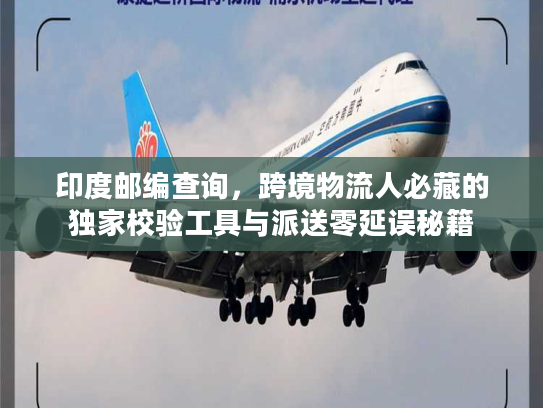 印度邮编查询，跨境物流人必藏的独家校验工具与派送零延误秘籍