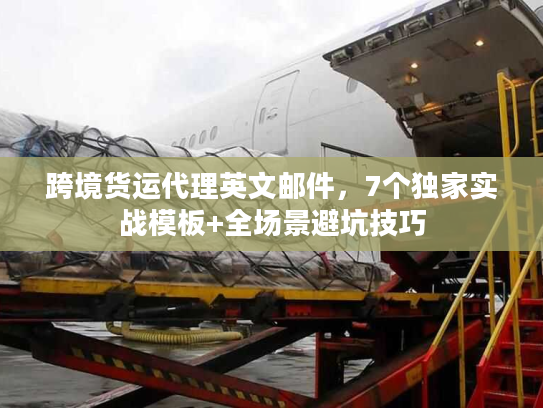 跨境货运代理英文邮件，7个独家实战模板+全场景避坑技巧