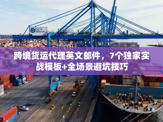 跨境货运代理英文邮件，7个独家实战模板+全场景避坑技巧