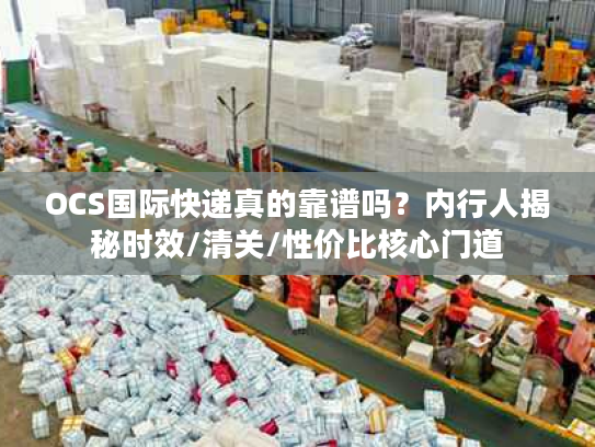 OCS国际快递真的靠谱吗？内行人揭秘时效/清关/性价比核心门道