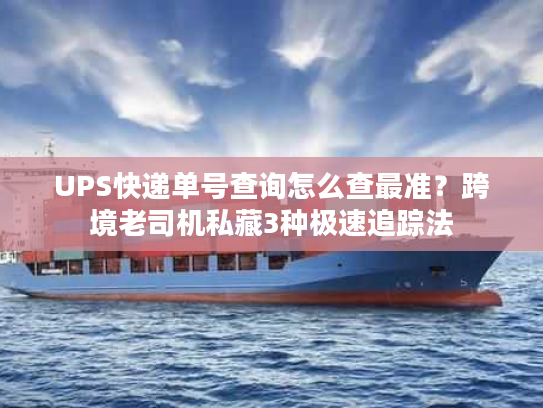 UPS快递单号查询怎么查最准?跨境老司机私藏3种极速追踪法 UPS快递单号查询怎么查最准?跨境老司机私藏3种极速追踪法