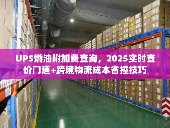 UPS燃油附加费查询,2025实时查价门道+跨境物流成本省控技巧 UPS燃油附加费查询,2025实时查价门道+跨境物流成本省控技巧