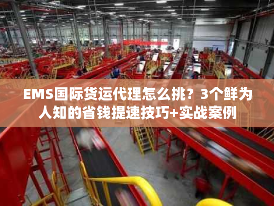 EMS国际货运代理怎么挑？3个鲜为人知的省钱提速技巧+实战案例