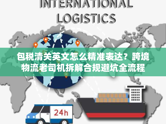 包税清关英文怎么精准表达？跨境物流老司机拆解合规避坑全流程