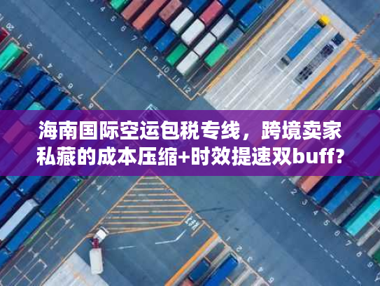 海南国际空运包税专线，跨境卖家私藏的成本压缩+时效提速双buff？