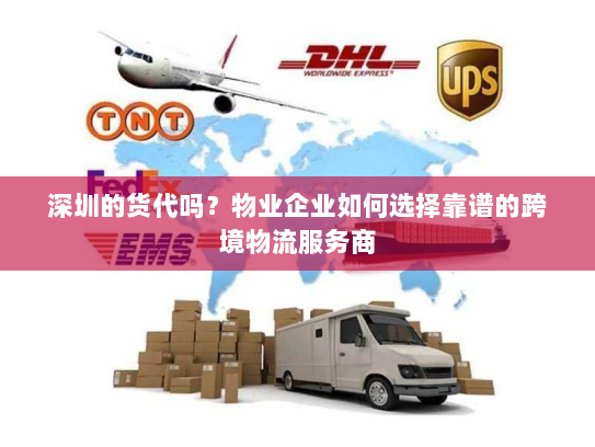 深圳的货代吗？物业企业如何选择靠谱的跨境物流服务商