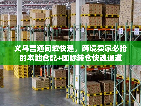 义乌吉通同城快递,跨境卖家必抢的本地仓配+国际转仓快速通道 义乌吉通同城快递,跨境卖家必抢的本地仓配+国际转仓快速通道