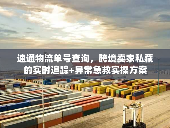 速通物流单号查询，跨境卖家私藏的实时追踪+异常急救实操方案