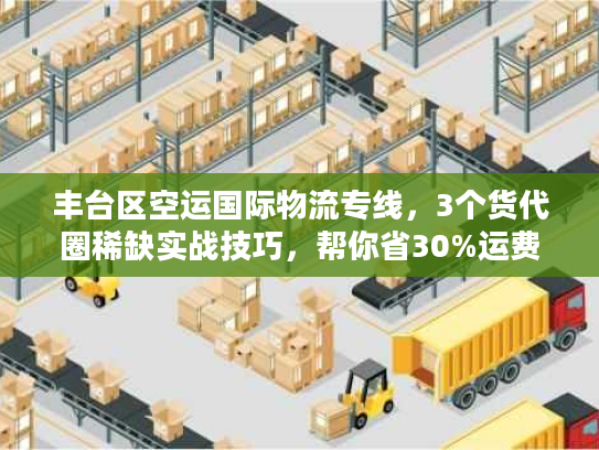 丰台区空运国际物流专线,3个货代圈稀缺实战技巧,帮你省30%运费 丰台区空运国际物流专线,3个货代圈稀缺实战技巧,帮你省30%运费