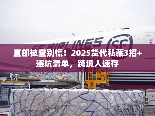 直邮被查别慌!2025货代私藏3招+避坑清单,跨境人速存 直邮被查别慌!2025货代私藏3招+避坑清单,跨境人速存